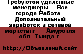 Требуются удаленные менеджеры  - Все города Работа » Дополнительный заработок и сетевой маркетинг   . Амурская обл.,Тында г.